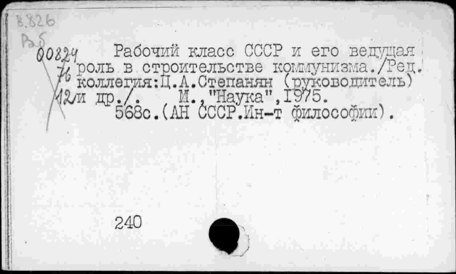 ﻿му Рабочий класс СССР и его ведуцая $ роль в строительстве коммунизма./Реп. Г коллегия: Ц. А.Степанян (руководитель) Ш др./.	И.,"Наука",1975.
568с.(АН СССР.Ин-т философии).
240